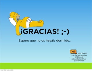 ¡GRACIAS! ;-)
                            Espero que no os hayáis dormido...



                                                             http://www.scool.es
                                                                   @101scool
                                                              pilar.millan@101.es
                                                                 @pilarmillan




lunes 20 de junio de 2011
 
