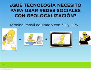 ¿QUÉ TECNOLOGÍA NECESITO
                 PARA USAR REDES SOCIALES
                   CON GEOLOCALIZACIÓN?
                 Terminal móvil equipado con 3G y GPS



                            +      +               =




lunes 20 de junio de 2011
 