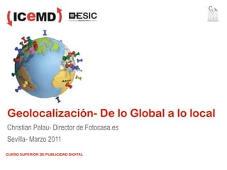 1




Geolocalización- De lo Global a lo local
Christian Palau- Director de Fotocasa.es
Sevilla- Marzo 2011
CURSO SUPERIOR DE PUBLICIDAD DIGITAL
 