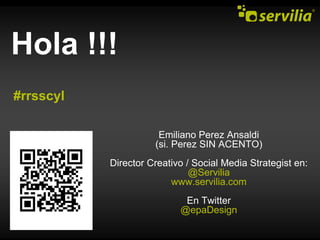 Hola !!! #rrsscyl Emiliano Perez Ansaldi (si. Perez SIN ACENTO) Director Creativo / Social Media Strategist en: @Servilia www.servilia.com En Twitter @epaDesign 