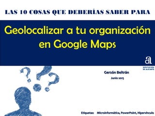 Geolocalizar a tu organización
en Google Maps
Gersón BeltránGersón Beltrán
Junio 2015Junio 2015
LAS 10 COSAS QUE DEBERÍAS SABER PARA
Etiquetas:Etiquetas: Microinformática, PowerPoint, HipervínculoMicroinformática, PowerPoint, Hipervínculo
 