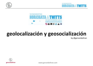 geolocalización	
  y	
  geosocialización	
  
                                             by	
  @gersonbeltran	
  




                 www.gersonbeltran.com	
  
 