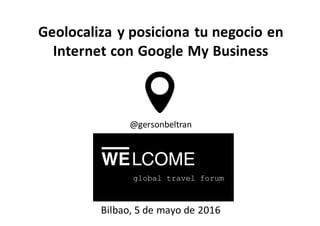 Geolocaliza	y	posiciona	tu	negocio	en	
Internet	con	Google	My	Business
Bilbao,	5	de	mayo	de	2016
@gersonbeltran
 