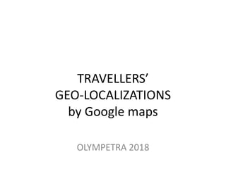 TRAVELLERS’
GEO-LOCALIZATIONS
by Google maps
OLYMPETRA 2018
 