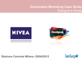 Geolocated Marketing Case Study
                                     Desigual e Nivea




Stazione Centrale Milano- 20/04/2012
 