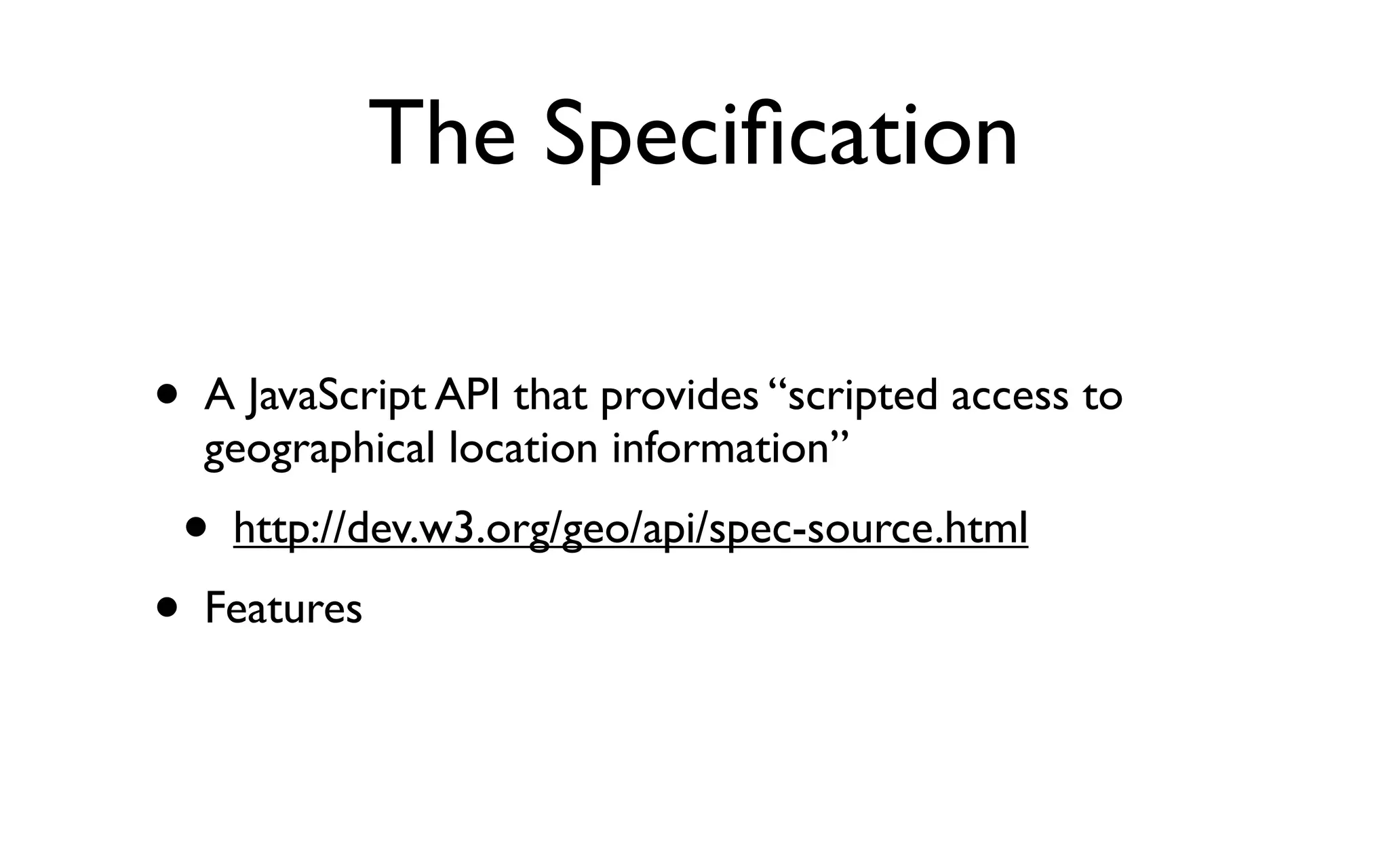 The Speciﬁcation

•    A JavaScript API that provides “scripted access to
     geographical location information”
    • http://dev.w3.org/geo/api/spec-source.html
• Features
 
