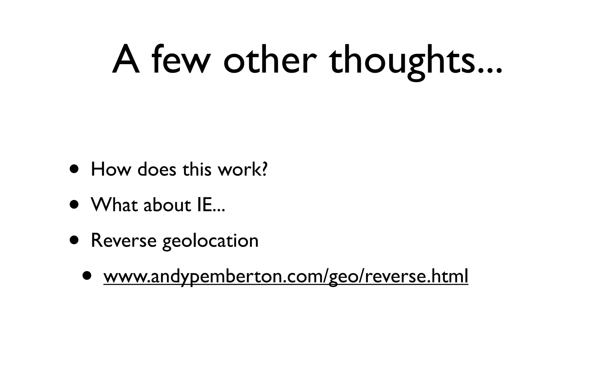 A few other thoughts...

• How does this work?
• What about IE...
• Reverse geolocation
  • www.andypemberton.com/geo/reverse.html
 