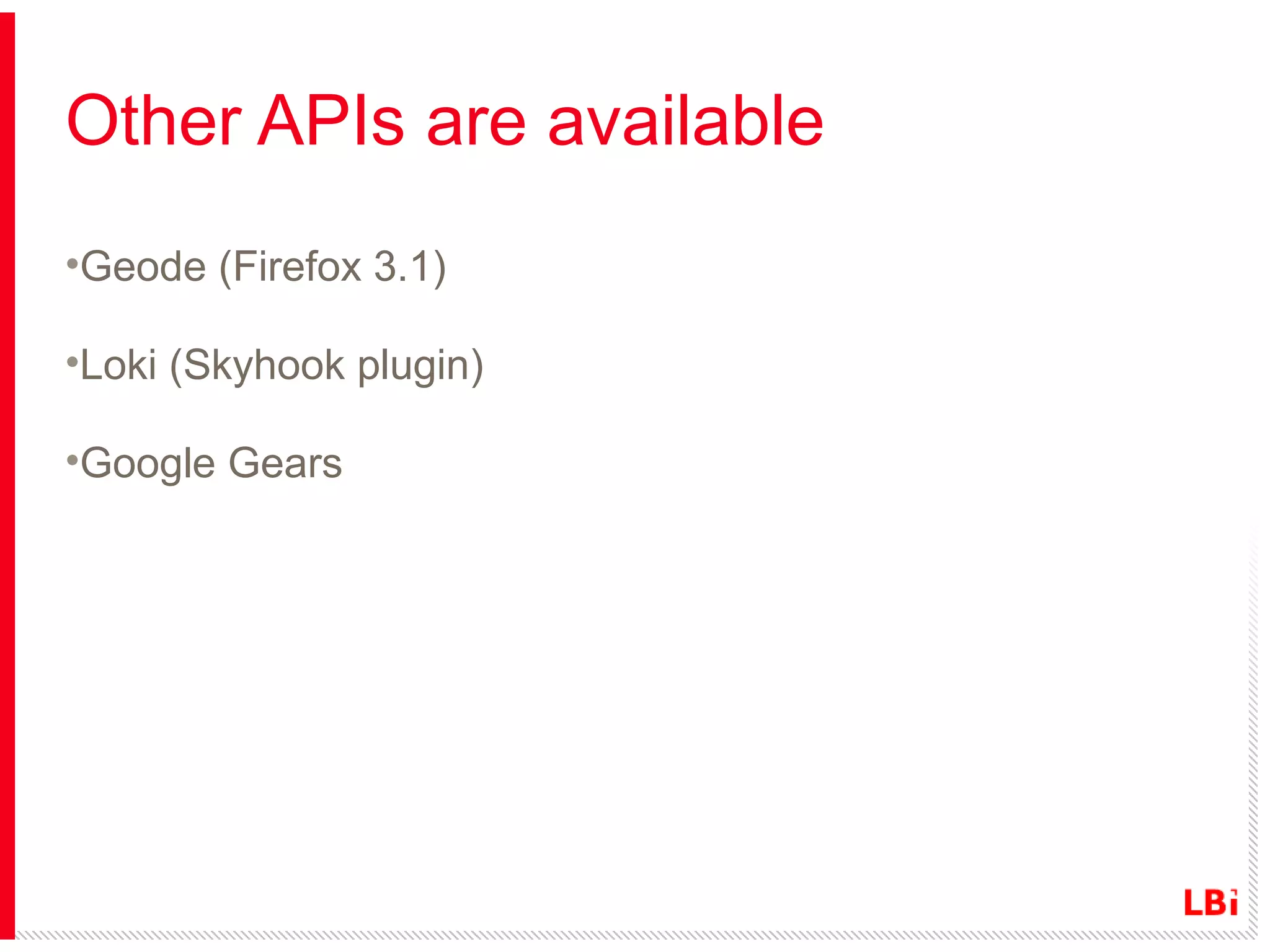 Other APIs are available
•Geode (Firefox 3.1)
•Loki (Skyhook plugin)
•Google Gears

 