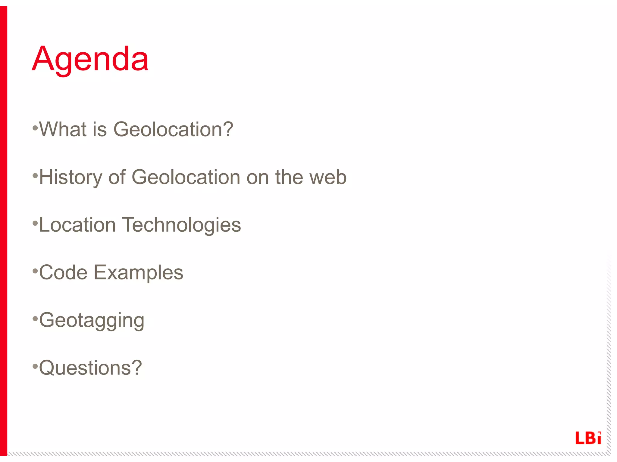 Agenda
•What is Geolocation?
•History of Geolocation on the web
•Location Technologies
•Code Examples
•Geotagging
•Questions?

 