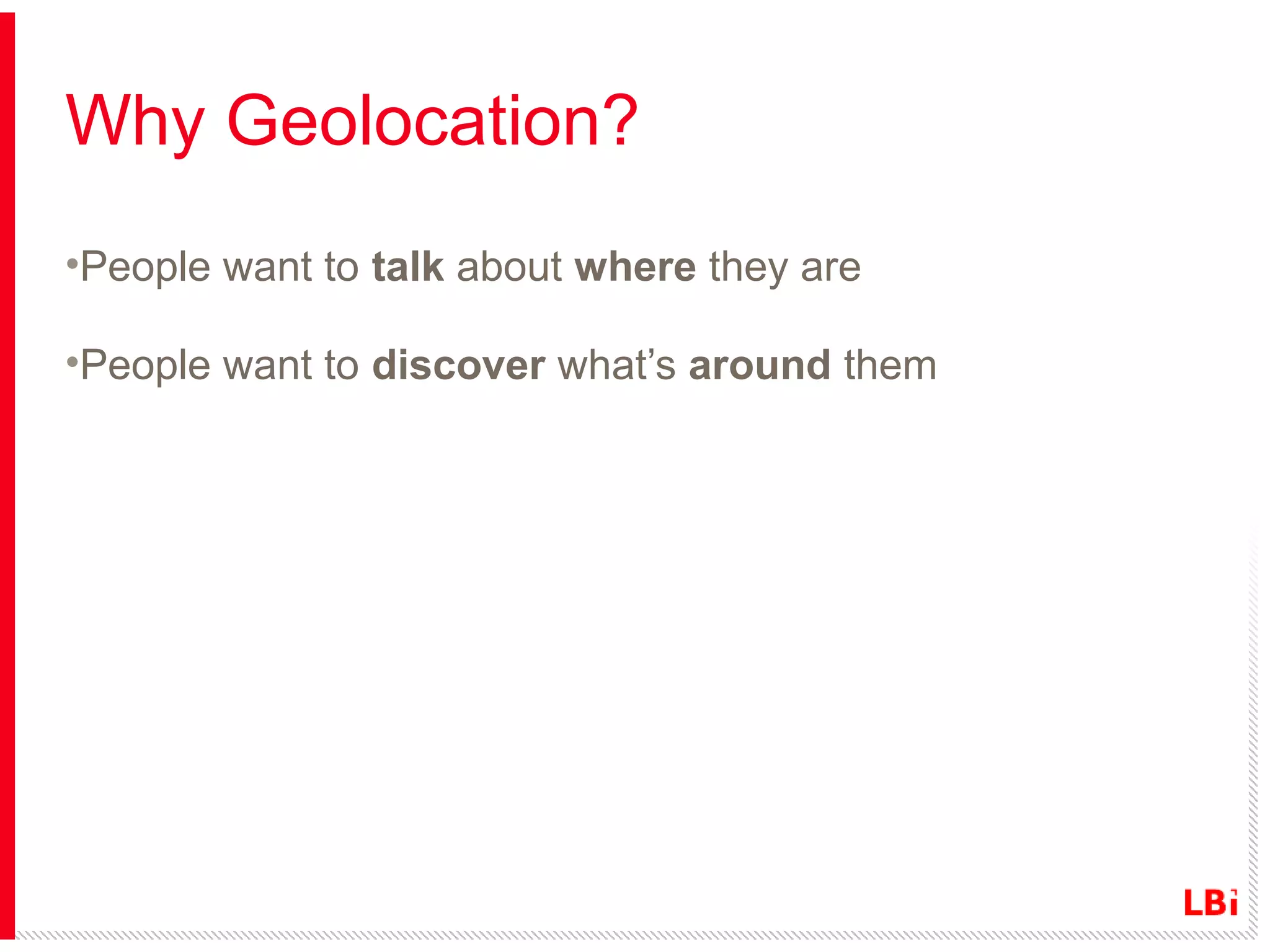 Why Geolocation?
•People want to talk about where they are
•People want to discover what’s around them

 
