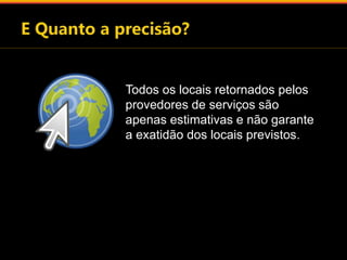 Todos os locais retornados pelos 
provedores de serviços são 
apenas estimativas e não garante 
a exatidão dos locais previstos. 
 