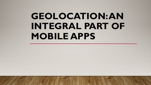 GEOLOCATION:AN
INTEGRAL PART OF
MOBILE APPS
 