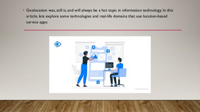 • Geolocation was, still is, and will always be a hot topic in information technology. In this
article, lets explore some technologies and real-life domains that use location-based
service apps:
 