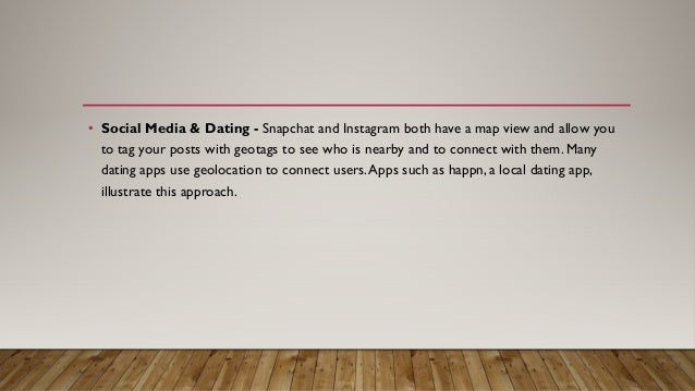 • Social Media & Dating - Snapchat and Instagram both have a map view and allow you
to tag your posts with geotags to see who is nearby and to connect with them. Many
dating apps use geolocation to connect users.Apps such as happn, a local dating app,
illustrate this approach.
 