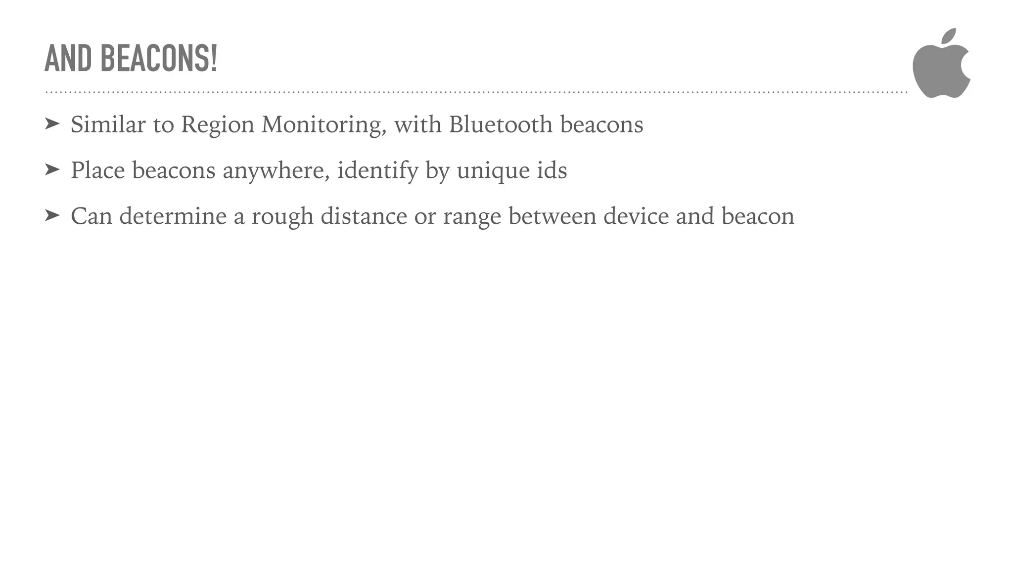 AND BEACONS!
➤ Similar to Region Monitoring, with Bluetooth beacons
➤ Place beacons anywhere, identify by unique ids
➤ Can determine a rough distance or range between device and beacon
 