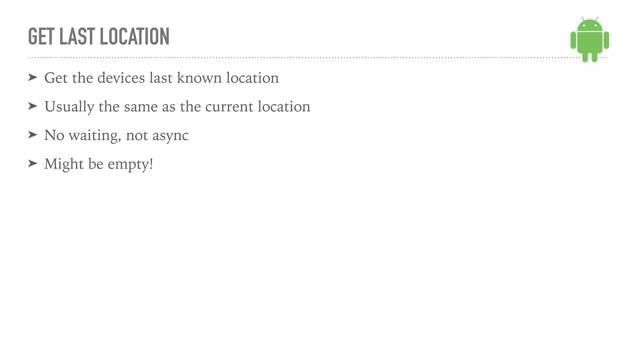 ➤ Get the devices last known location
➤ Usually the same as the current location
➤ No waiting, not async
➤ Might be empty!
GET LAST LOCATION
 