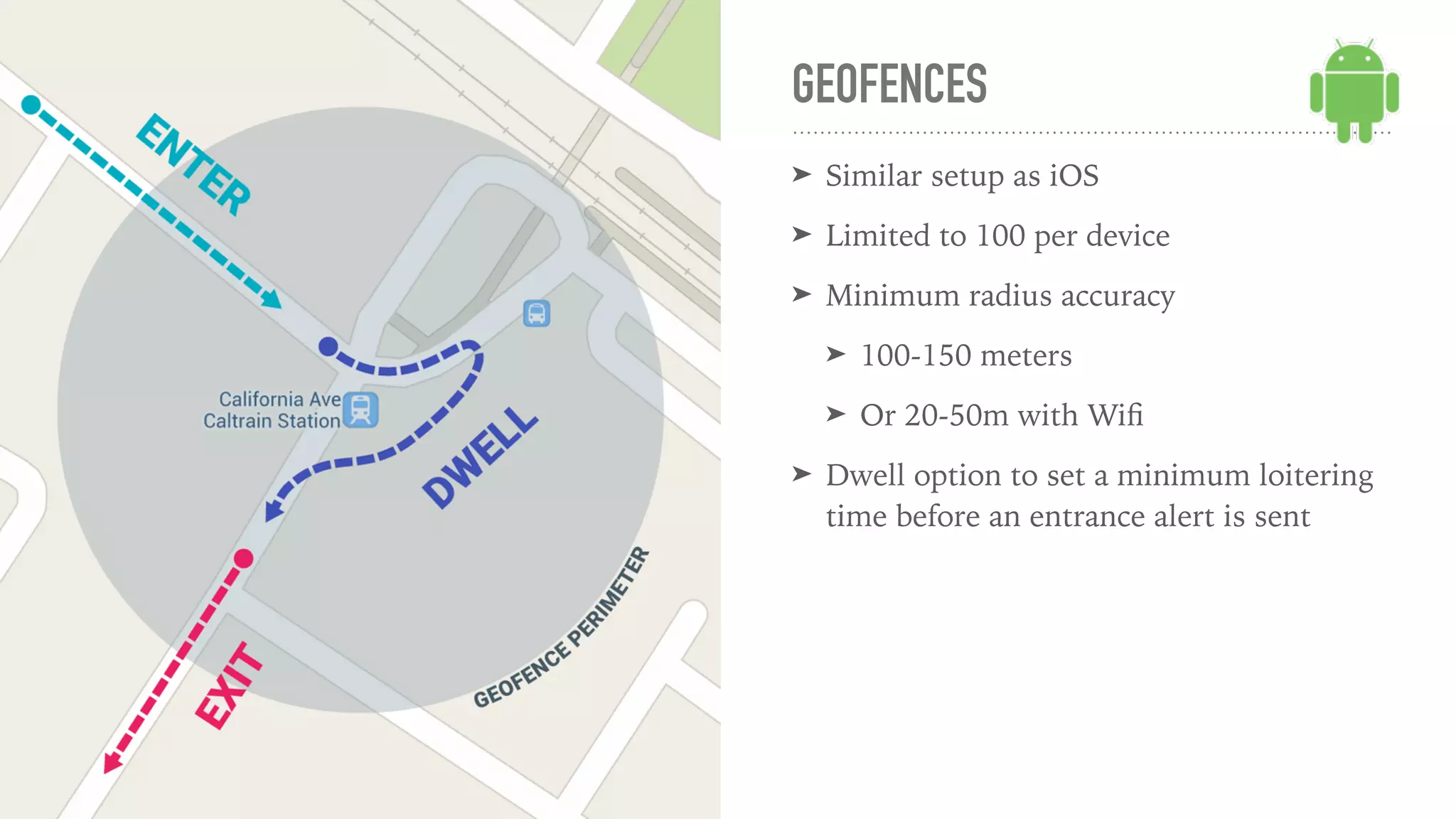 GEOFENCES
➤ Similar setup as iOS
➤ Limited to 100 per device
➤ Minimum radius accuracy
➤ 100-150 meters
➤ Or 20-50m with Wiﬁ
➤ Dwell option to set a minimum loitering
time before an entrance alert is sent
 