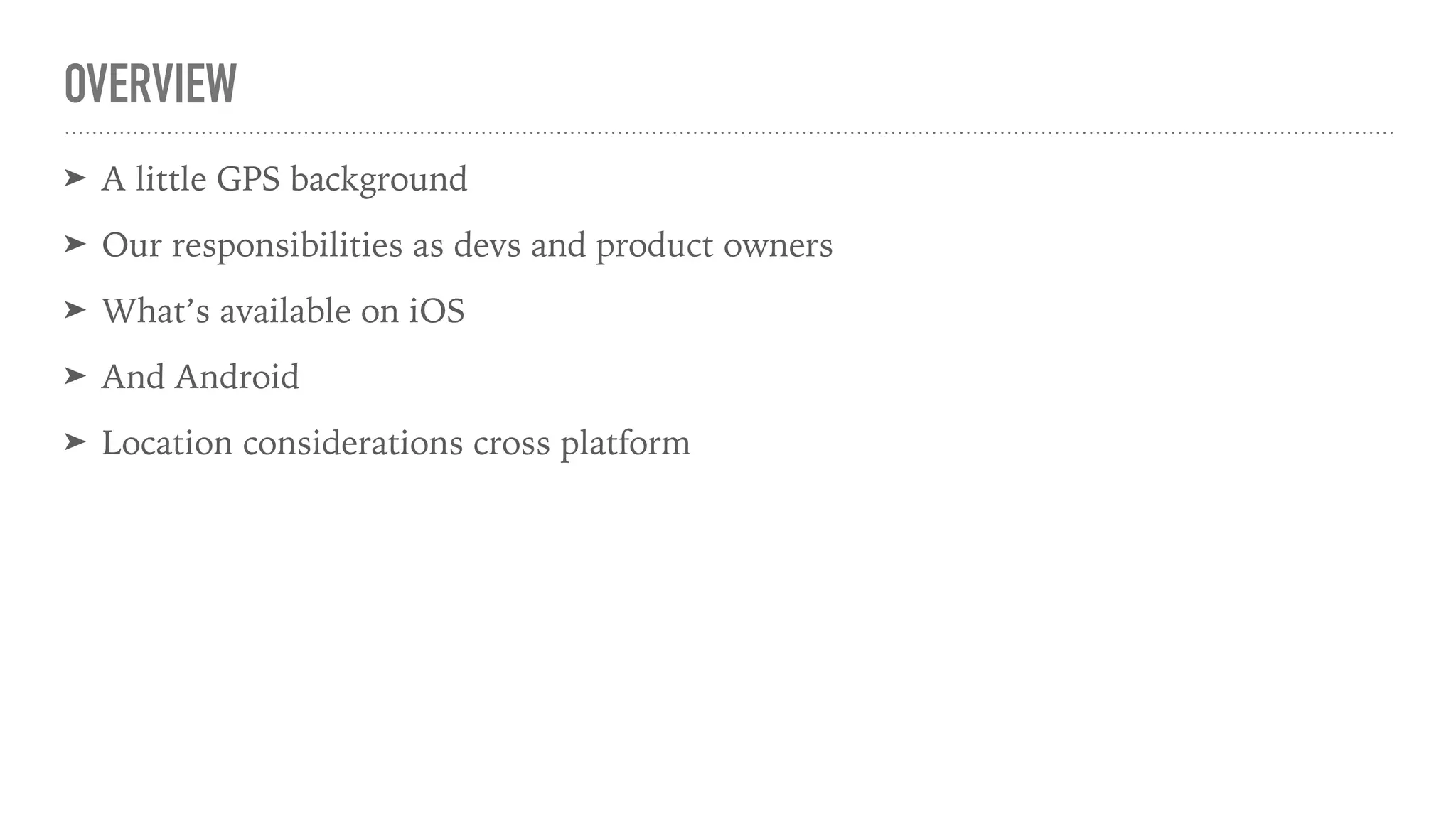 OVERVIEW
➤ A little GPS background
➤ Our responsibilities as devs and product owners
➤ What’s available on iOS
➤ And Android
➤ Location considerations cross platform
 
