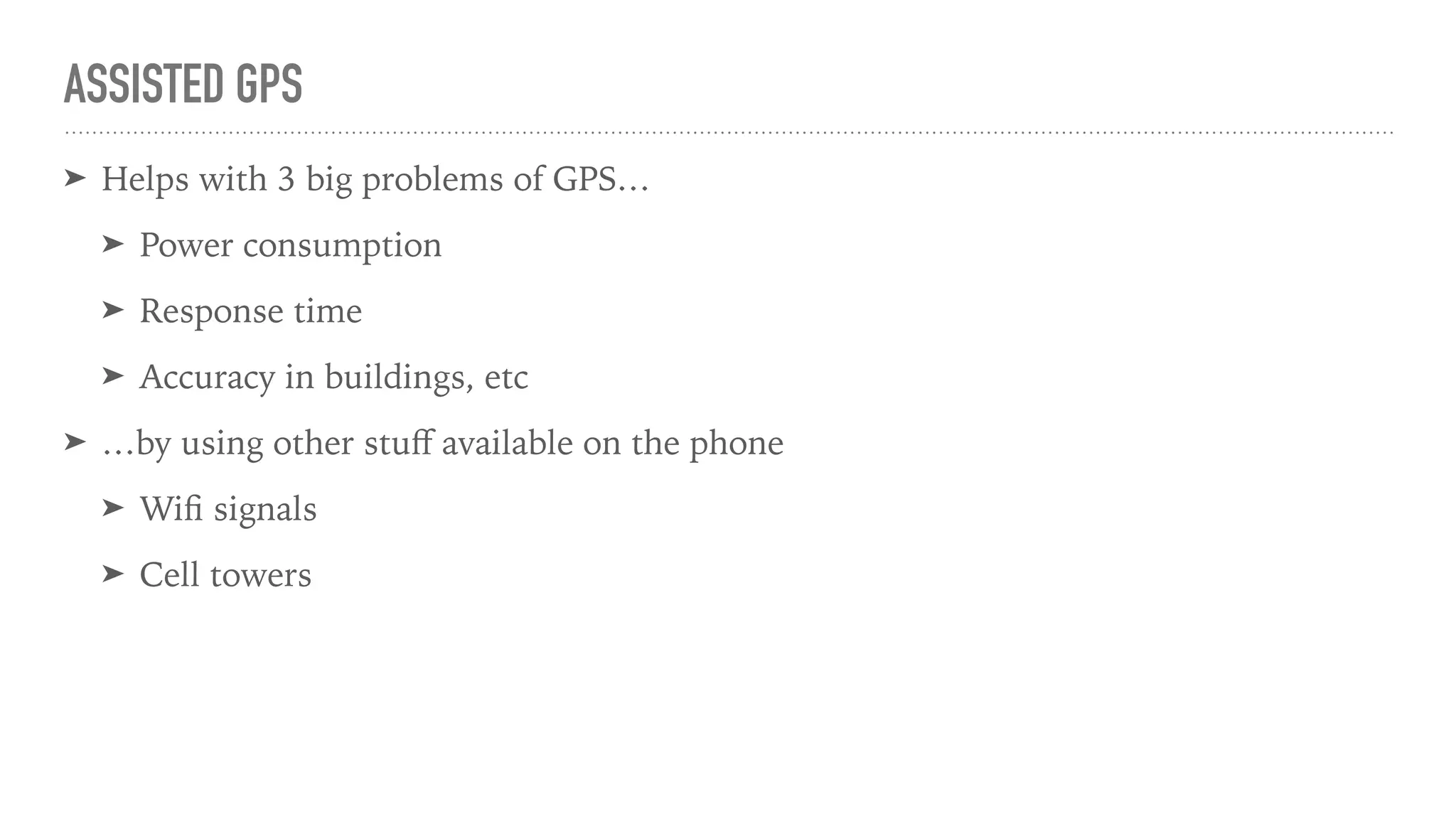 ASSISTED GPS
➤ Helps with 3 big problems of GPS…
➤ Power consumption
➤ Response time
➤ Accuracy in buildings, etc
➤ …by using other stuﬀ available on the phone
➤ Wiﬁ signals
➤ Cell towers
 
