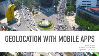 GEOLOCATION WITH MOBILE APPSAdam Paxton
Connect.tech Atlanta
September 21st, 2017
 