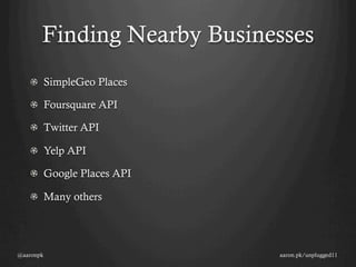 Finding Nearby Businesses
   ! SimpleGeo Places

   !   Foursquare API

   !   Twitter API

   !   Yelp API

   !   Google Places API

   !   Many others




@aaronpk                    aaron.pk/unplugged11
 