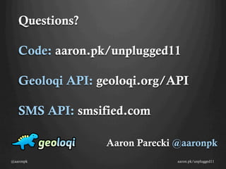 Questions?

   Code: aaron.pk/unplugged11

   Geoloqi API: geoloqi.org/API

   SMS API: smsified.com

                 Aaron Parecki @aaronpk
@aaronpk                       aaron.pk/unplugged11
 