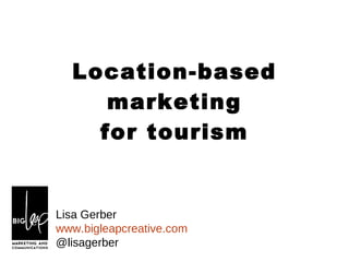 Location-based marketing for tourism Lisa Gerber www.bigleapcreative.com @lisagerber 