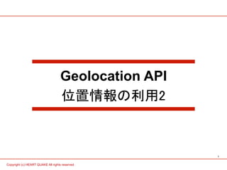 1 
Geolocation API 
位置情報の利用2 
Copyright (c) HEART QUAKE All rights reserved . 
 
 