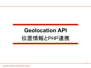 1 
Geolocation API 
位置情報とPHP連携 
Copyright (c) HEART QUAKE All rights reserved . 
 
 