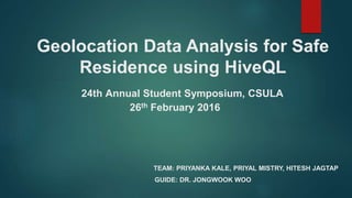 Geolocation Data Analysis for Safe
Residence using HiveQL
TEAM: PRIYANKA KALE, PRIYAL MISTRY, HITESH JAGTAP
GUIDE: DR. JONGWOOK WOO
24th Annual Student Symposium, CSULA
26th February 2016
 