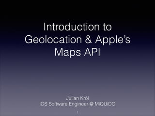 Introduction to
Geolocation & Apple’s
Maps API

Julian Król
iOS Software Engineer @ MiQUiDO
!1

 