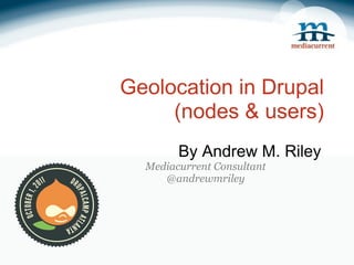 Geolocation in Drupal (nodes & users) By Andrew M. Riley Mediacurrent Consultant @andrewmriley 
