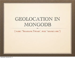 GEOLOCATION IN
                                MONGODB
                             { name: ‘Shashank Tiwari’, web: ‘shanky.org’}




Wednesday, November 28, 12
 