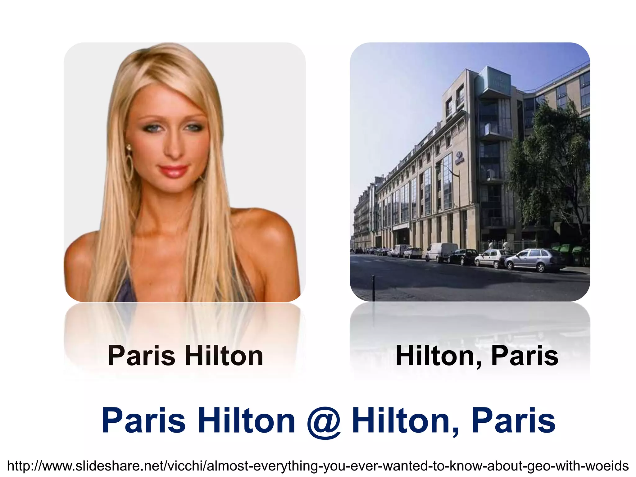 Paris HiltonHilton, ParisParis Hilton @ Hilton, Parishttp://www.slideshare.net/vicchi/almost-everything-you-ever-wanted-to-know-about-geo-with-woeids
