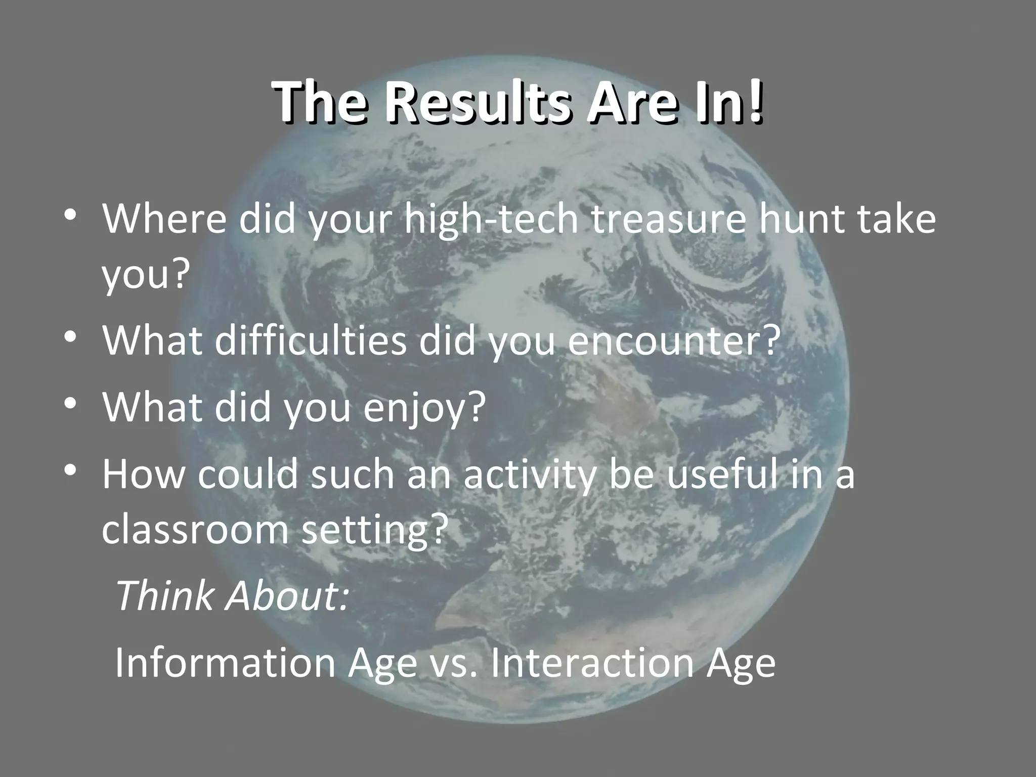 The Results Are In!The Results Are In!
• Where did your high-tech treasure hunt take
you?
• What difficulties did you encounter?
• What did you enjoy?
• How could such an activity be useful in a
classroom setting?
Think About:
Information Age vs. Interaction Age
 