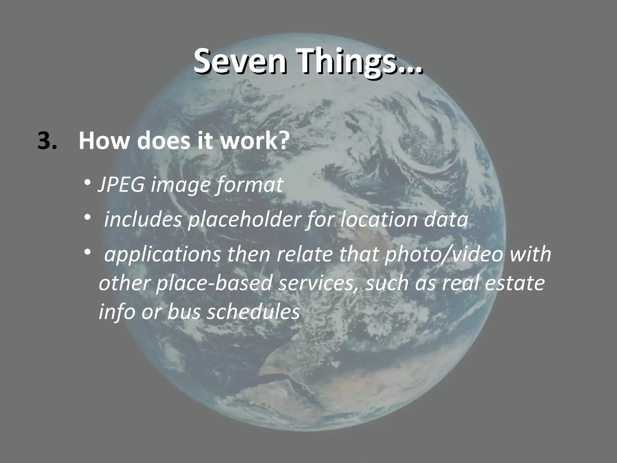 Seven Things…Seven Things…
3. How does it work?
• JPEG image format
• includes placeholder for location data
• applications then relate that photo/video with
other place-based services, such as real estate
info or bus schedules
 