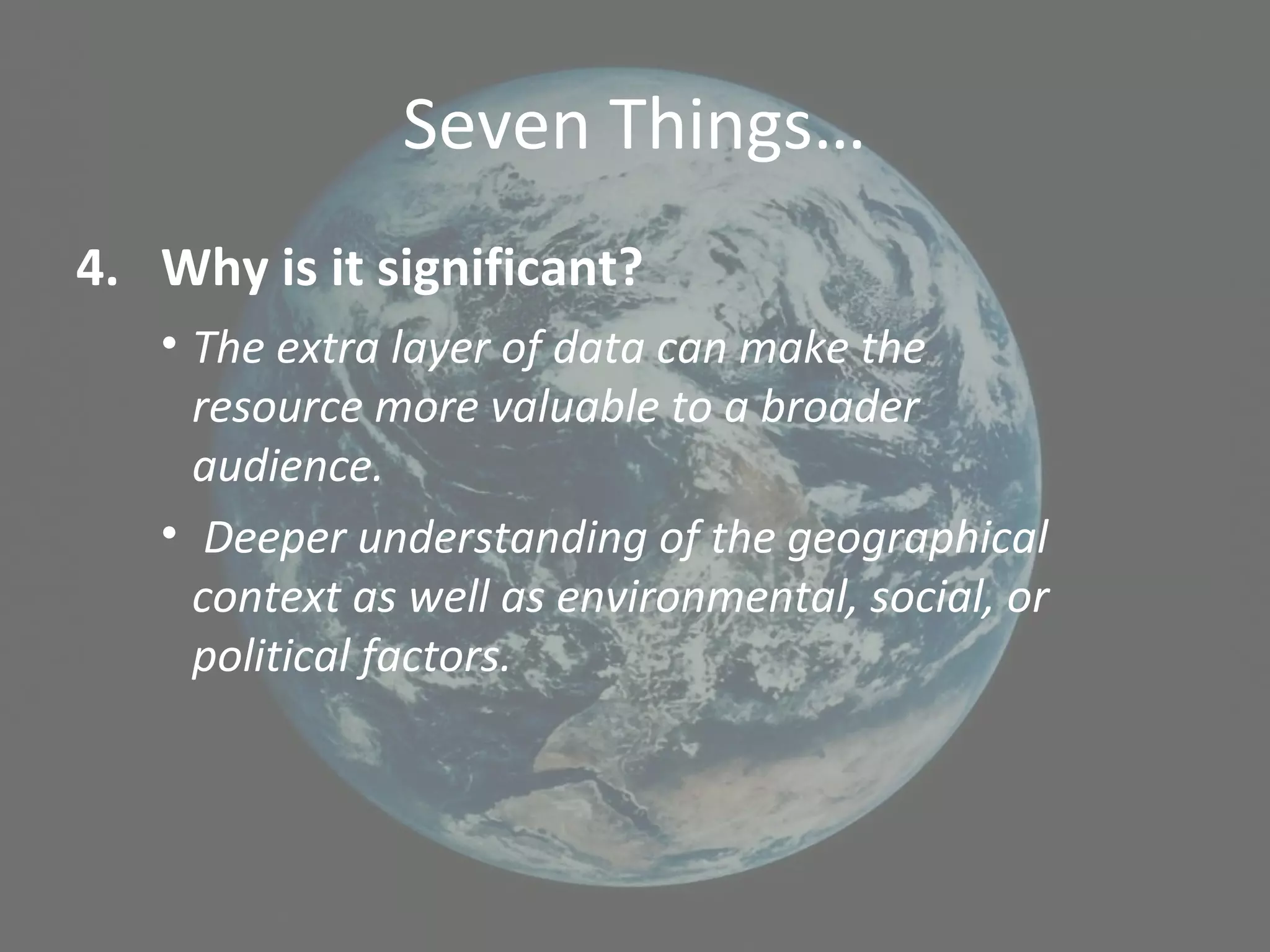 Seven Things…
4. Why is it significant?
• The extra layer of data can make the
resource more valuable to a broader
audience.
• Deeper understanding of the geographical
context as well as environmental, social, or
political factors.
 