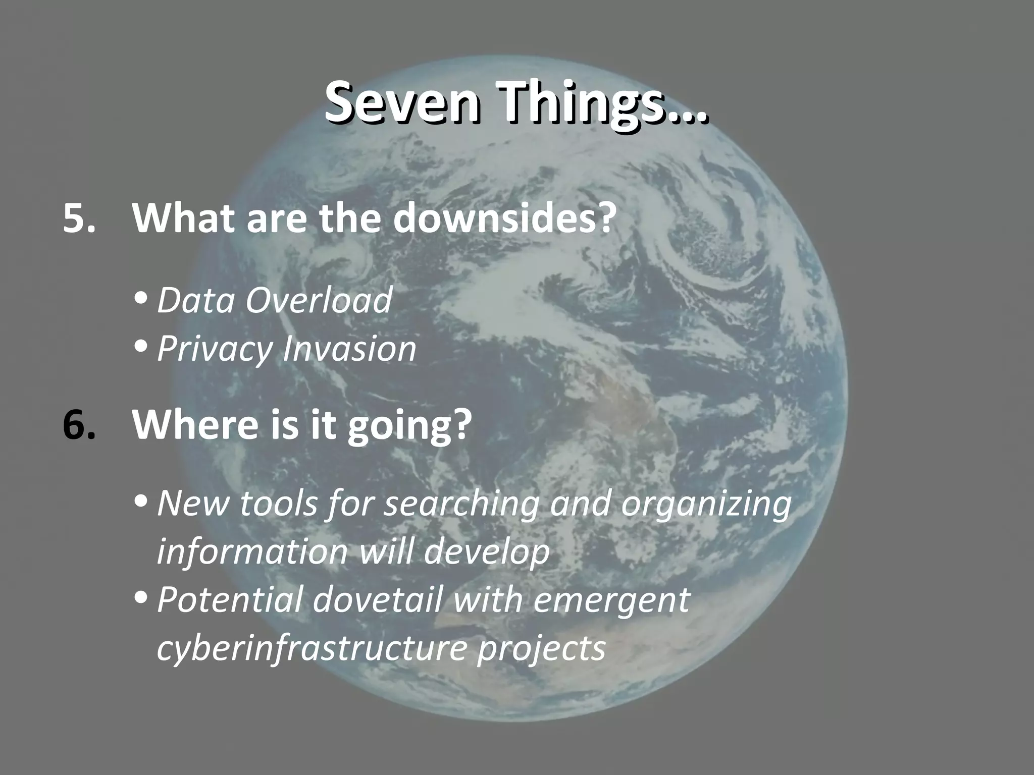 Seven Things…Seven Things…
5. What are the downsides?
•Data Overload
•Privacy Invasion
6. Where is it going?
•New tools for searching and organizing
information will develop
•Potential dovetail with emergent
cyberinfrastructure projects
 