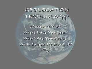 GEOLOCATIONGEOLOCATION
TECHNOLOGY:TECHNOLOGY:
Where Are You?Where Are You?
Where Have You Been?Where Have You Been?
Where Are You Going?Where Are You Going?
What do you see along theWhat do you see along the
way?way?
 
