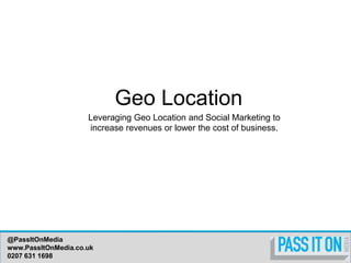 Geo Location Leveraging Geo Location and Social Marketing to increase revenues or lower the cost of business. 