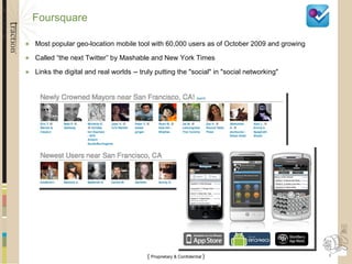 Foursquare Most popular geo-location mobile tool with 60,000 users as of October 2009 and growing Called “the next Twitter” by Mashable and New York Times Links the digital and real worlds -- truly putting the "social" in "social networking" 