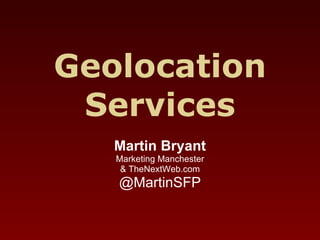 Geolocation Services Martin Bryant Marketing Manchester & TheNextWeb.com @MartinSFP 