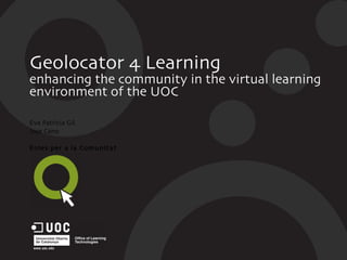 Geolocator 4 Learning enhancing the community in the virtual learning environment of the UOC Eva Patrícia Gil Jose Cano Eines per a la Comunitat 