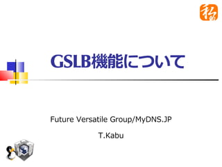 GSLB機能について
Future Versatile Group/MyDNS.JP
T.Kabu
 