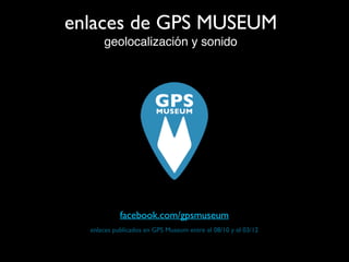 enlaces de GPS MUSEUM
geolocalización y sonido
enlaces publicados en GPS Museum entre el 08/10 y el 03/12
facebook.com/gpsmuseum
 
