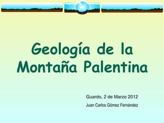 Geología de la
Montaña Palentina
         Guardo, 2 de Marzo 2012
         Juan Carlos Gómez Fernández
 