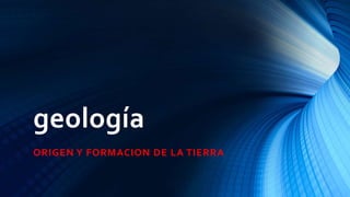 geología
ORIGEN Y FORMACION DE LA TIERRA
 