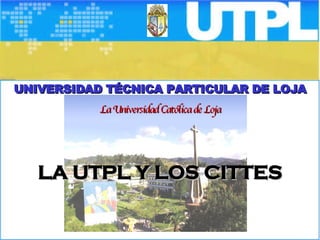 UNIVERSIDAD TÉCNICA PARTICULAR DE LOJA La Universidad Católica de Loja LA UTPL Y LOS CITTES 