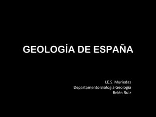 GEOLOGÍA DE ESPAÑA


                       I.E.S. Muriedas
        Departamento Biología Geología
                            Belén Ruiz
 