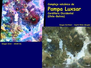 Complejo volcánico de

                          Pampa Luxsar
                          Cordillera Occidental
                          (Chile-Bolivia)


                                   Imagen EarthSat - Digital Globe (Google)




Imagen Aster - 60x60 km
 